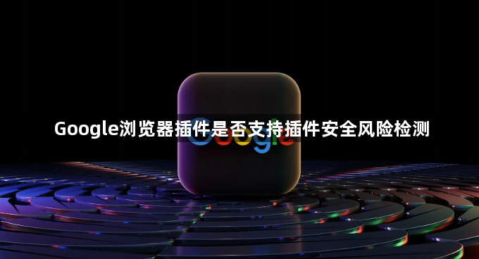 Google浏览器插件是否支持插件安全风险检测1