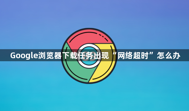 Google浏览器下载任务出现“网络超时”怎么办1
