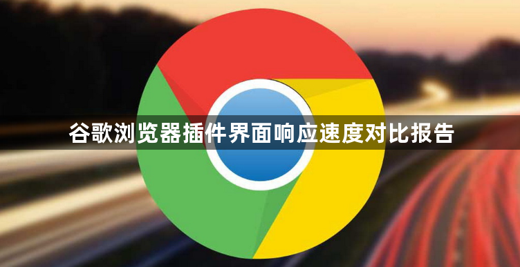 谷歌浏览器插件界面响应速度对比报告1