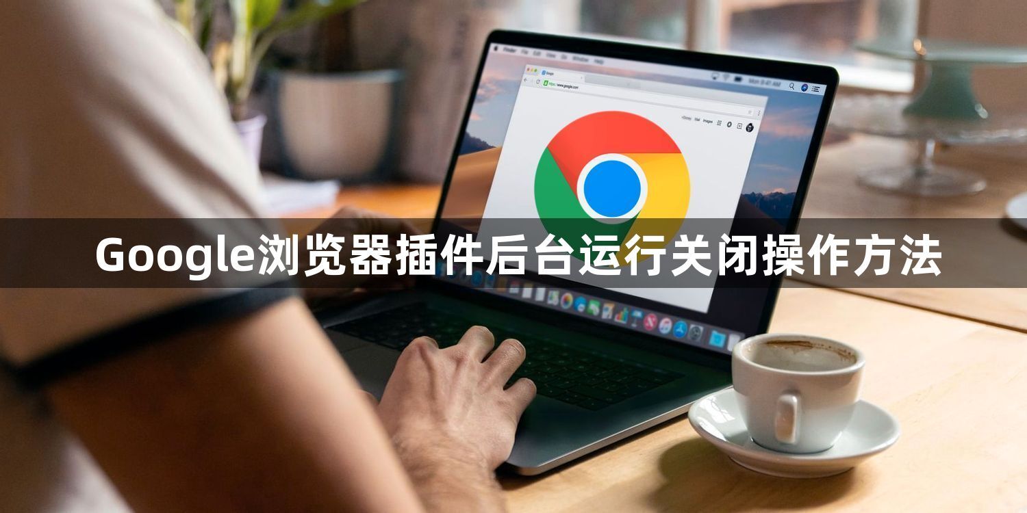 Google浏览器插件后台运行关闭操作方法1