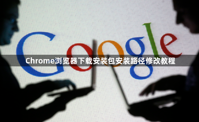 Chrome浏览器下载安装包安装路径修改教程1