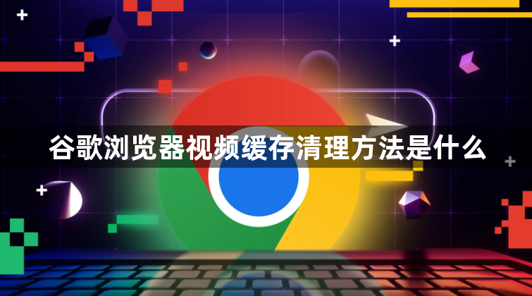 谷歌浏览器视频缓存清理方法是什么1