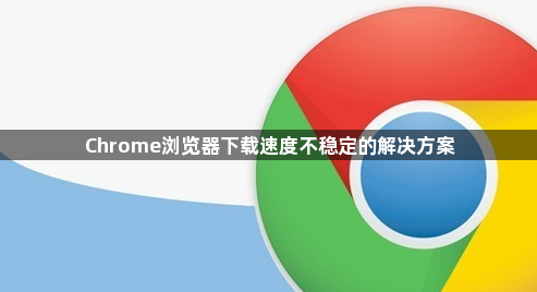 Chrome浏览器下载速度不稳定的解决方案1