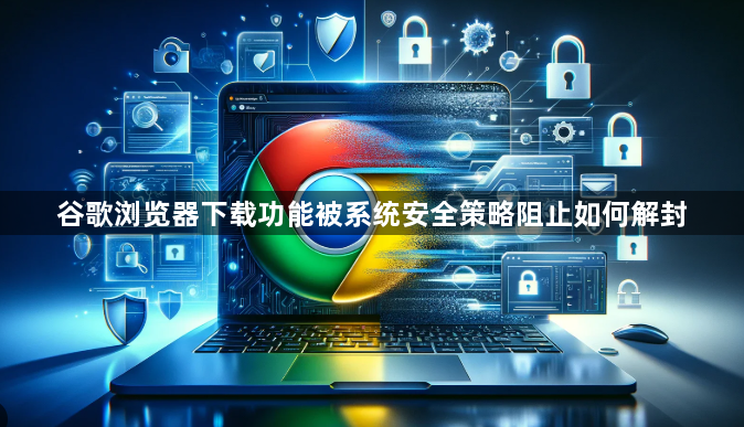 谷歌浏览器下载功能被系统安全策略阻止如何解封1