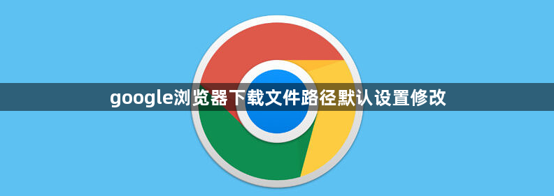 google浏览器下载文件路径默认设置修改1