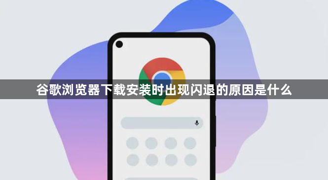 谷歌浏览器下载安装时出现闪退的原因是什么1