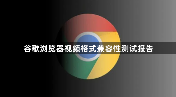 谷歌浏览器视频格式兼容性测试报告1