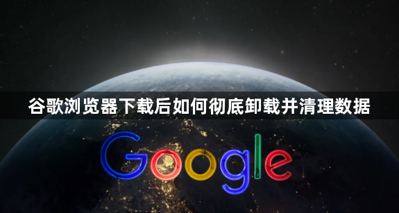谷歌浏览器下载后如何彻底卸载并清理数据1
