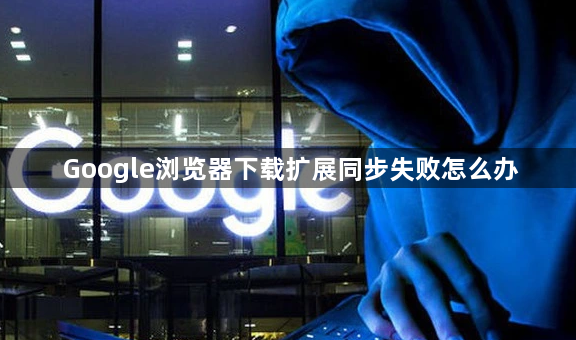 Google浏览器下载扩展同步失败怎么办1