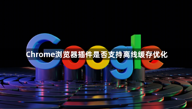 Chrome浏览器插件是否支持离线缓存优化1