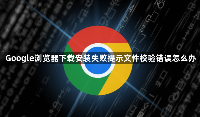 Google浏览器下载安装失败提示文件校验错误怎么办1