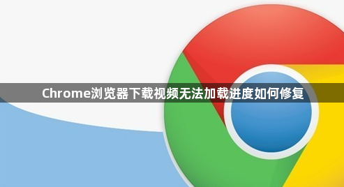 Chrome浏览器下载视频无法加载进度如何修复1