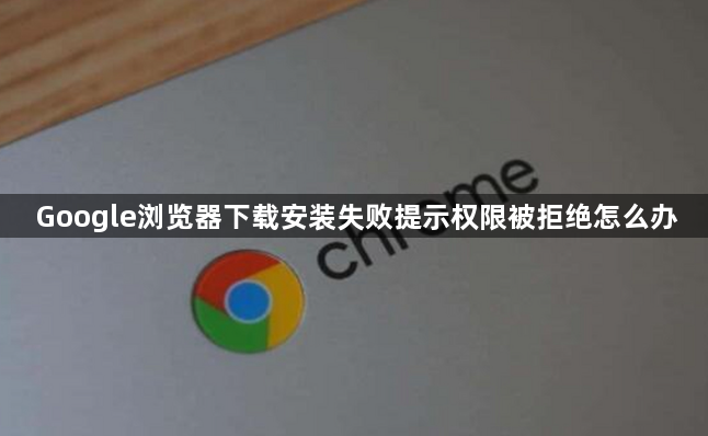 Google浏览器下载安装失败提示权限被拒绝怎么办1