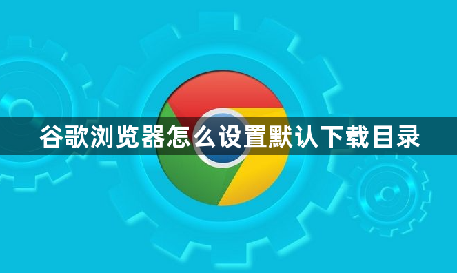 谷歌浏览器怎么设置默认下载目录1