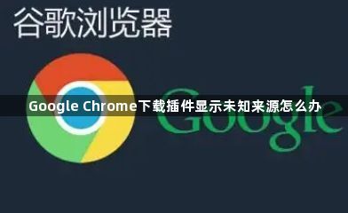 Google Chrome下载插件显示未知来源怎么办1