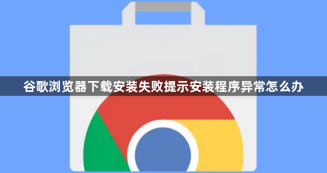 谷歌浏览器下载安装失败提示安装程序异常怎么办1