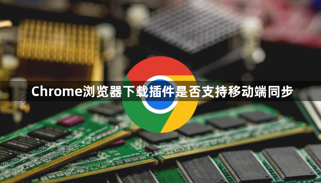 Chrome浏览器下载插件是否支持移动端同步1