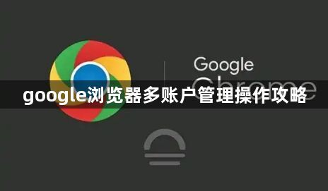 google浏览器多账户管理操作攻略1