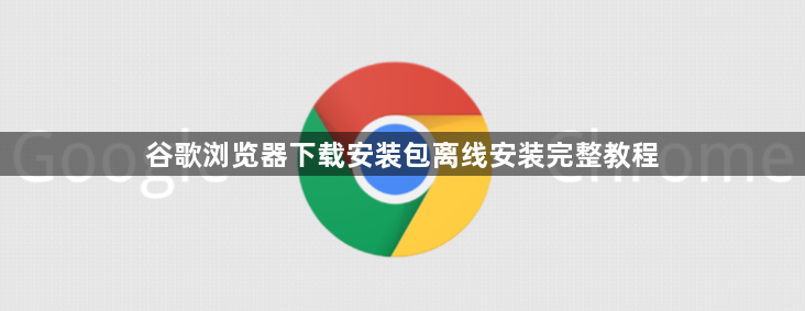 谷歌浏览器下载安装包离线安装完整教程1