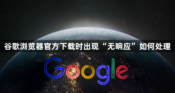 谷歌浏览器官方下载时出现“无响应”如何处理1