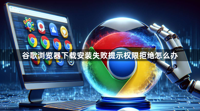 谷歌浏览器下载安装失败提示权限拒绝怎么办1