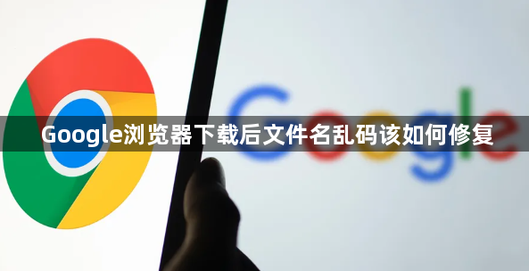 Google浏览器下载后文件名乱码该如何修复1