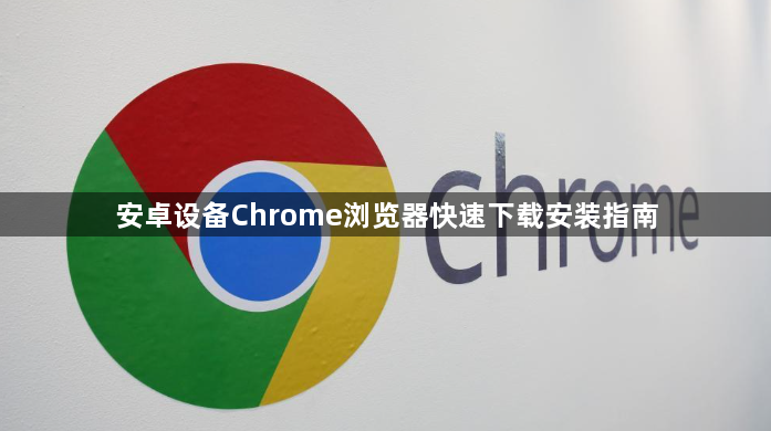 安卓设备Chrome浏览器快速下载安装指南1