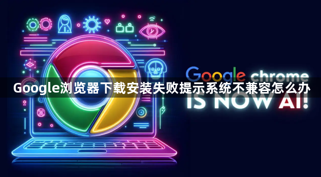Google浏览器下载安装失败提示系统不兼容怎么办1
