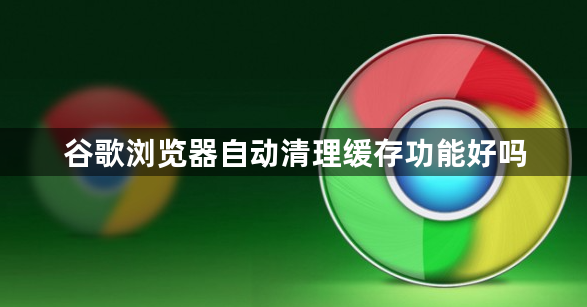 谷歌浏览器自动清理缓存功能好吗1