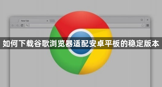 如何下载谷歌浏览器适配安卓平板的稳定版本1