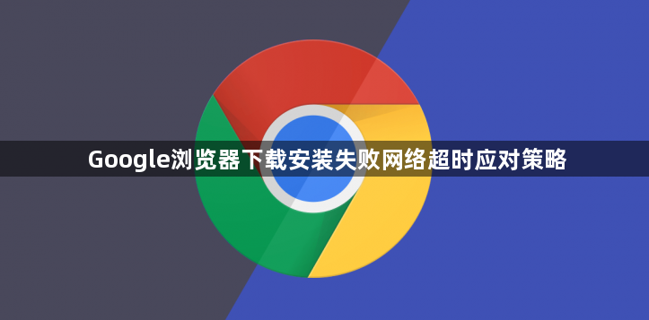 Google浏览器下载安装失败网络超时应对策略1