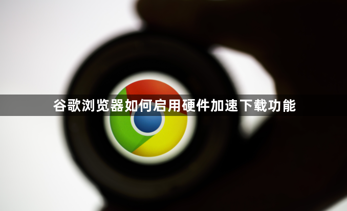 谷歌浏览器如何启用硬件加速下载功能1
