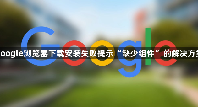 google浏览器下载安装失败提示“缺少组件”的解决方案1