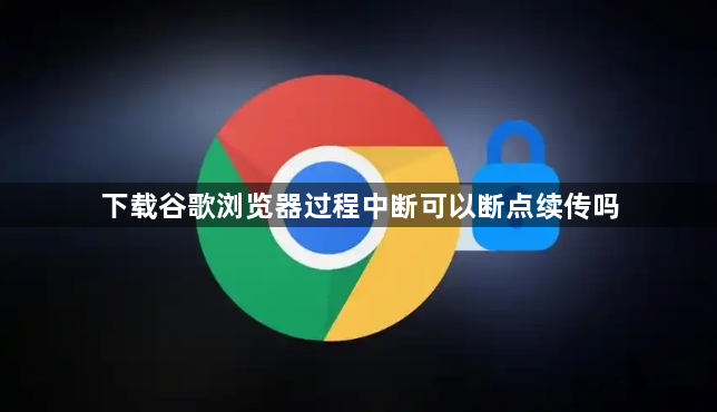 下载谷歌浏览器过程中断可以断点续传吗1