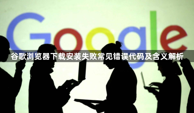 谷歌浏览器下载安装失败常见错误代码及含义解析1