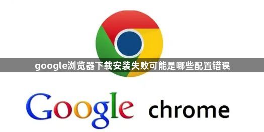 google浏览器下载安装失败可能是哪些配置错误1