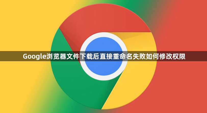 Google浏览器文件下载后直接重命名失败如何修改权限1