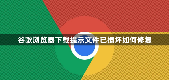 谷歌浏览器下载提示文件已损坏如何修复1