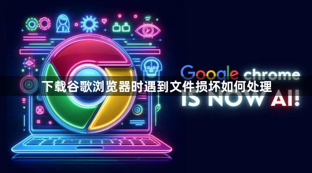下载谷歌浏览器时遇到文件损坏如何处理1
