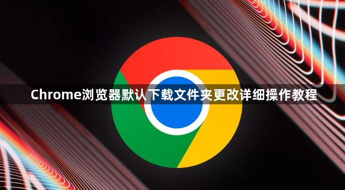 Chrome浏览器默认下载文件夹更改详细操作教程1