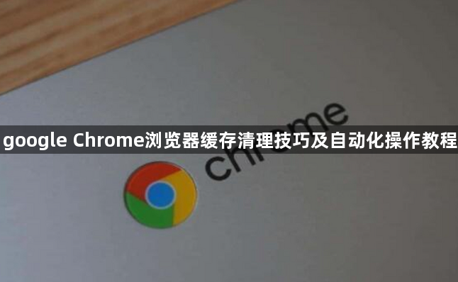 google Chrome浏览器缓存清理技巧及自动化操作教程1