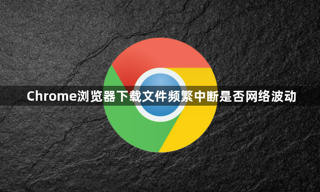 Chrome浏览器下载文件频繁中断是否网络波动1