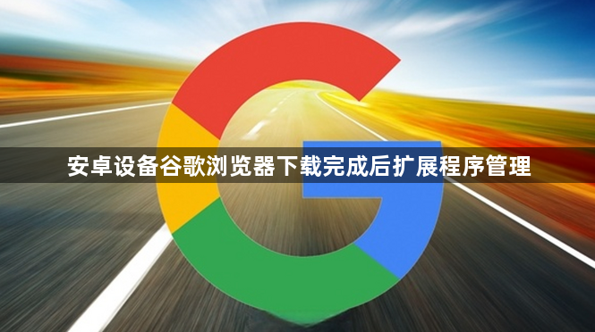 安卓设备谷歌浏览器下载完成后扩展程序管理1