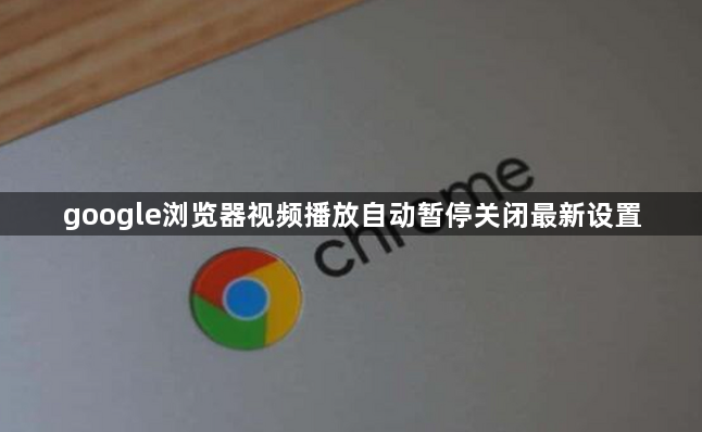 google浏览器视频播放自动暂停关闭最新设置1