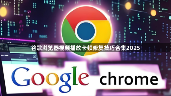 谷歌浏览器视频播放卡顿修复技巧合集20251