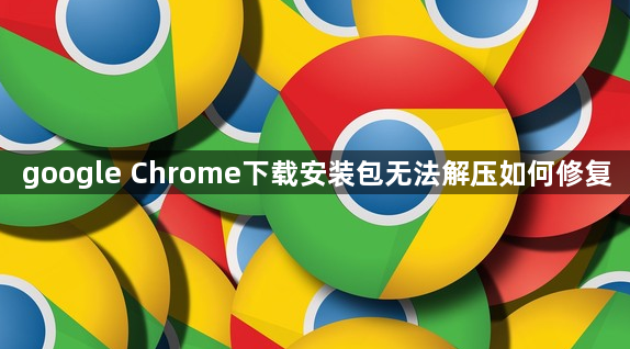 google Chrome下载安装包无法解压如何修复1