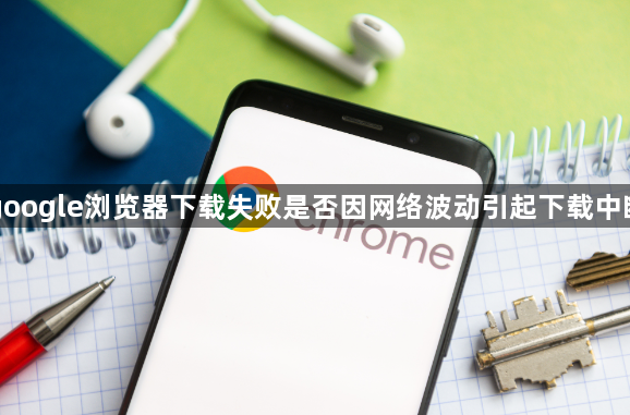 google浏览器下载失败是否因网络波动引起下载中断1