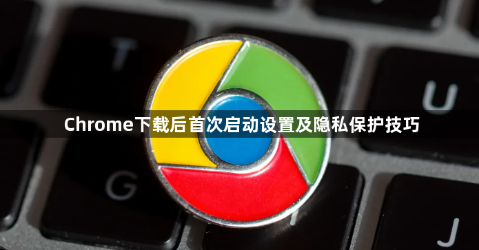 Chrome下载后首次启动设置及隐私保护技巧1