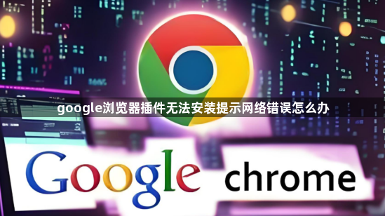 google浏览器插件无法安装提示网络错误怎么办1
