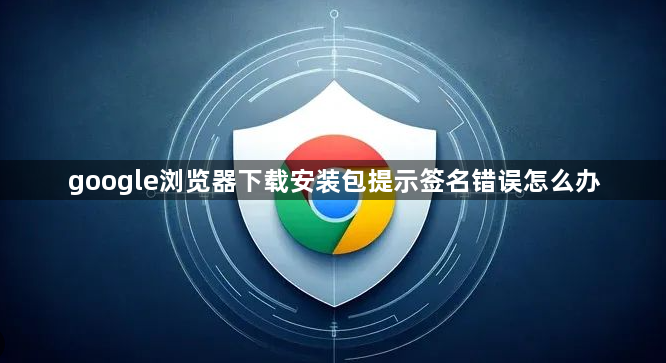 google浏览器下载安装包提示签名错误怎么办1